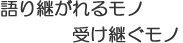 語り継がれるモノ、受け継ぐモノ