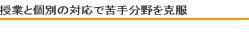 授業と個別の対応で苦手分野を克服
