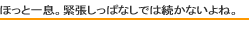 ほっと一息。緊張しっぱなしでは続かないよね。